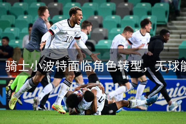 骑士小波特面临角色转型，无球能力成关键